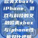 欧美Xbox与iPhone,游戏与科技的交融欧美xbox与iphone性能对比视频 第1张 欧美Xbox与iPhone,游戏与科技的交融欧美xbox与iphone性能对比视频 第1张