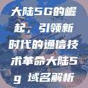 大陆5G的崛起，引领新时代的通信技术革命大陆5g奭域名解析  第1张