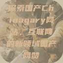 探索国产Chinagary网站,互联网的新领域国产网赞 第1张 探索国产Chinagary网站,互联网的新领域国产网赞 第1张