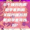 关于睡妈妈戴避孕套的相关探讨睡妈妈戴避孕套可以吗?  第1张