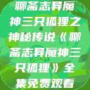 聊斋志异魔神三只狐狸之神秘传说《聊斋志异魔神三只狐狸》全集免费观看  第1张