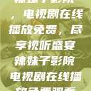 辣妹子影院，电视剧在线播放免费，尽享视听盛宴辣妹子影院电视剧在线播放免费观看  第1张