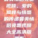 最美情侣免费视频，爱的模样与情感的传递最美情侣免费视频大全高清版观看  第1张