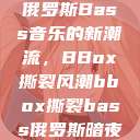 俄罗斯Bass音乐的新潮流，BBox撕裂风潮bbox撕裂bass俄罗斯暗夜  第1张