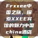 Frxxee中国之旅，探索XXEE宾馆的魅力中国china酒店  第1张