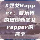 X姓女Rapper，音乐界的璀璨新星女rapper的名字  第1张