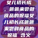 女儿初长成，爸爸来尝鲜食品的祝福女儿初长成爸爸来尝鲜食品的祝福 含义  第1张