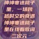 坤坤寒进桃子里，一场跨越时空的奇遇坤坤寒进桃子里在线看歌词二次元  第1张