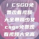 暴躁少女专属!CSGO免费观看视频大全暴躁少女csgo免费观看视频大全高清 第1张 暴躁少女专属!CSGO免费观看视频大全暴躁少女csgo免费观看视频大全高清 第1张