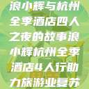 浪小辉与杭州全季酒店四人之夜的故事浪小辉杭州全季酒店4人行助力旅游业复苏  第1张