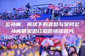公孙离，铁球下的哀愁与坚韧公孙离眼流泪红脸咬铁球图片  第1张