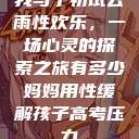 我与子初试云雨性欢乐，一场心灵的探索之旅有多少妈妈用性缓解孩子高考压力  第1张