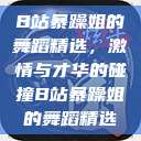 B站暴躁姐的舞蹈精选，激情与才华的碰撞B站暴躁姐的舞蹈精选  第1张