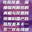 网曝黑料国产吃瓜反差，深度探究背后的真相与反思网曝黑料国产吃瓜反差不卡一区二区在线观看不卡  第1张