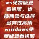 高清Windows免费版观看视频，优质体验与选择多样性高清windows免费版观看视频老八灰  第1张