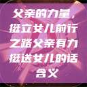 父亲的力量，挺立女儿前行之路父亲有力挺送女儿的话 含义  第1张