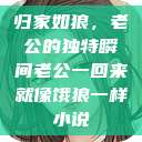 归家如狼，老公的独特瞬间老公一回来就像饿狼一样小说  第1张