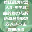 疯狂厨房2双人3-5主题曲的魅力与解析疯狂厨房2双人3-5主题曲小说  第1张