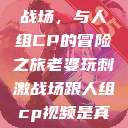 老婆玩刺激战场，与人组CP的冒险之旅老婆玩刺激战场跟人组cp视频是真的吗  第1张