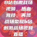 B站刺激战场视频，热血竞技，再现战场荣耀b站刺激战场视频直播  第1张