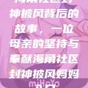 海角社区封神披风背后的故事，一位母亲的坚持与奉献海角社区封神披风妈妈入口  第1张