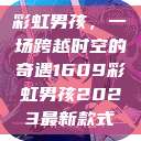 彩虹男孩，一场跨越时空的奇遇1609彩虹男孩2023最新款式  第1张
