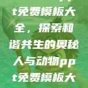 人与动物ppt免费模板大全,探索和谐共生的奥秘人与动物ppt免费模板大全3D 第1张 人与动物ppt免费模板大全,探索和谐共生的奥秘人与动物ppt免费模板大全3D 第1张