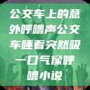 公交车上的意外呼噜声公交车睡着突然吸一口气像呼噜小说  第1张