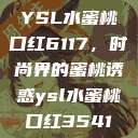 YSL水蜜桃口红6117，时尚界的蜜桃诱惑ysl水蜜桃口红3541  第1张