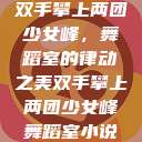 双手攀上两团少女峰，舞蹈室的律动之美双手攀上两团少女峰舞蹈室小说  第1张
