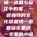错一道题与菊花中的笔，一道独特的文化谜题错一道题菊花里放一支笔的小说  第1张