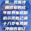 冲破青春迷雾，观看冲田杏梨的成年世界电视剧启示观看已满十八岁电视剧冲田杏梨让五  第1张