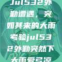 Jul532外勤遭遇，突如其来的大雨考验jul532外勤突然下大雨爱弓凉  第1张