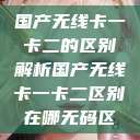 国产无线卡一卡二的区别解析国产无线卡一卡二区别在哪无码区  第1张