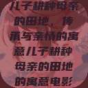 儿子耕种母亲的田地，传承与亲情的寓意儿子耕种母亲的田地的寓意电影  第1张