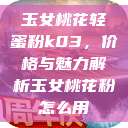 玉女桃花轻蜜粉k03，价格与魅力解析玉女桃花粉怎么用  第1张