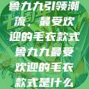 鲁九九引领潮流，最受欢迎的毛衣款式鲁九九最受欢迎的毛衣款式是什么  第1张