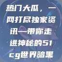 揭秘今日吃瓜热门大瓜，一网打尽独家资讯—带你走进神秘的51cg世界暗黑吃瓜官网入口  第1张