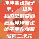 坤坤寒进桃子里，一场跨越时空的奇妙邂逅坤坤寒进桃子里在线看歌词二次元  第1张