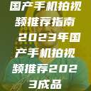 国产手机拍视频推荐指南 2023年国产手机拍视频推荐2023成品  第1张