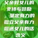 父亲对女儿的支持与鼓励，坚定有力的挺立父亲有力挺送女儿的话 含义  第1张