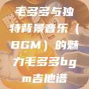 毛多多与独特背景音乐（BGM）的魅力毛多多bgm吉他谱  第1张