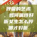呼吸的艺术，如何喘得好听女生怎么哼唧才好听  第1张