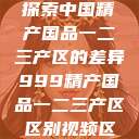 探索中国精产国品一二三产区的差异999精产国品一二三产区区别视频区  第1张