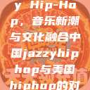 中国 Jazzy Hip-Hop，音乐新潮与文化融合中国jazzyhiphop与美国hiphop的对比  第1张