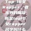 Top 18女Rapper,音乐界的璀璨新星top18女rapper名字叫什么 第1张 Top 18女Rapper,音乐界的璀璨新星top18女rapper名字叫什么 第1张