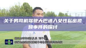 关于男司机驾驶大巴进入女性私密视频事件的探讨  第1张