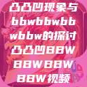 凸凸凹现象与bbwbbwbbwbbw的探讨凸凸凹BBWBBWBBWBBW视频  第1张