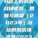 B站上的刺激战场视频，回顾与展望（2023年）B站刺激战场视频2023  第1张