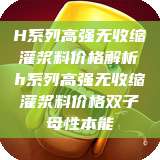 H系列高强无收缩灌浆料价格解析h系列高强无收缩灌浆料价格双子母性本能 第1张 H系列高强无收缩灌浆料价格解析h系列高强无收缩灌浆料价格双子母性本能 第1张